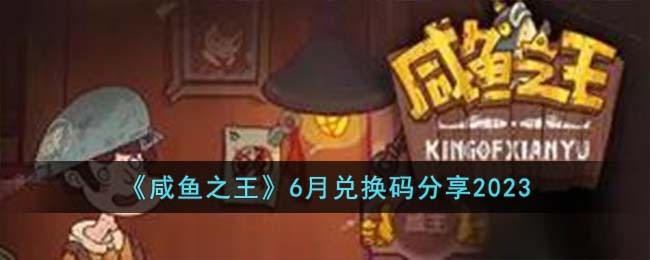 咸鱼之王6月兑换码分享2023-咸鱼之王6月兑换码有哪些