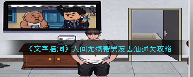 文字脑洞人间尤物帮男友去油通关方法攻略一览