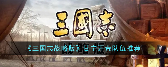 三国志战略版甘宁开荒队伍推荐-甘宁开荒队伍怎么搭配