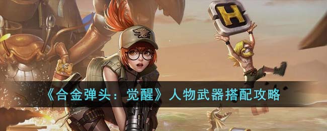 合金弹头觉醒人物武器搭配攻略-人物武器怎么搭配厉害