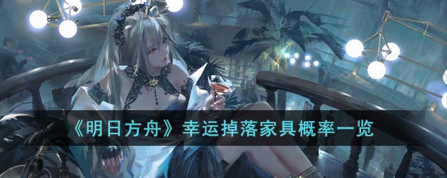 明日方舟幸运掉落家具概率一览-幸运掉落家具有哪些