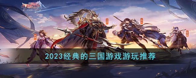 2023经典的三国游戏游玩推荐-有哪些好玩的三国类手游