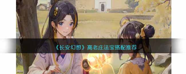 长安幻想高老庄法宝搭配推荐-高老庄法宝用什么
