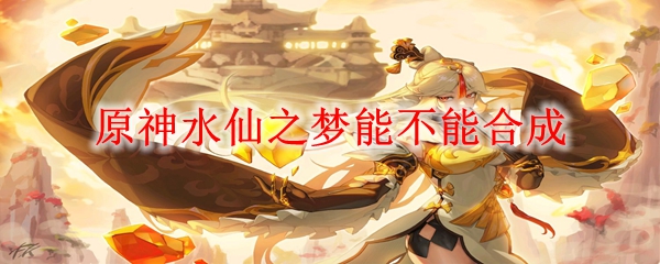 原神3.6水仙之梦可以合成吗-水仙之梦能不能合成