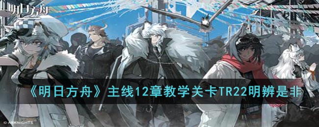 明日方舟主线12章教学关卡TR22明辨是非攻略一览