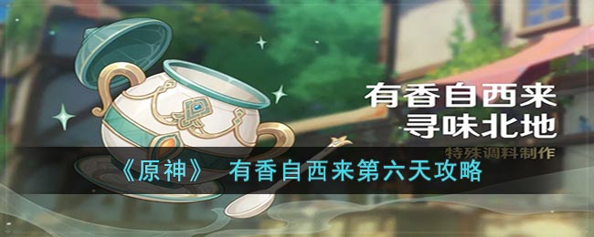原神有香自西来第六天攻略-有香自西来第六天怎么玩