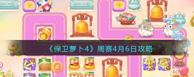 保卫萝卜4周赛4.6日怎么过-保卫萝卜4周赛4月6日视频攻略